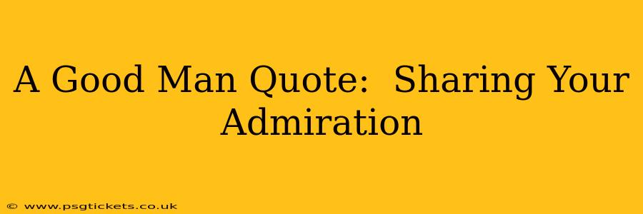A Good Man Quote:  Sharing Your Admiration