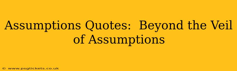 Assumptions Quotes:  Beyond the Veil of Assumptions
