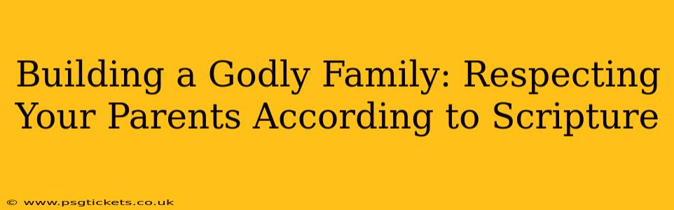 Building a Godly Family: Respecting Your Parents According to Scripture