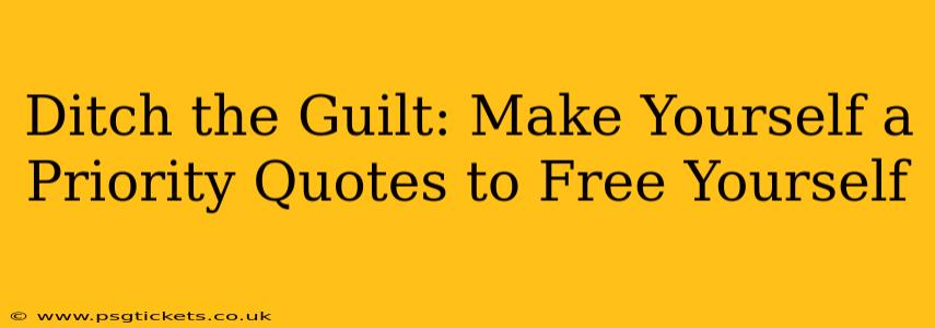 Ditch the Guilt: Make Yourself a Priority Quotes to Free Yourself