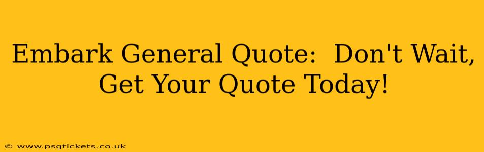 Embark General Quote:  Don't Wait, Get Your Quote Today!