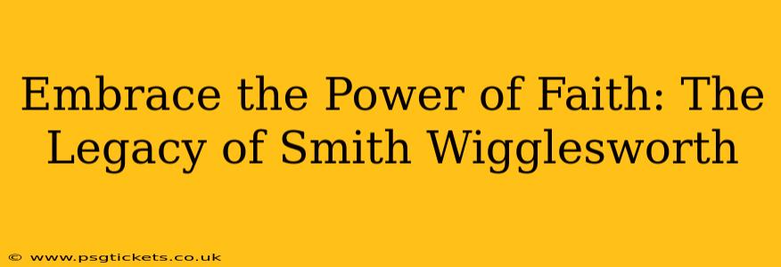 Embrace the Power of Faith: The Legacy of Smith Wigglesworth