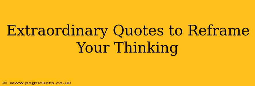 Extraordinary Quotes to Reframe Your Thinking