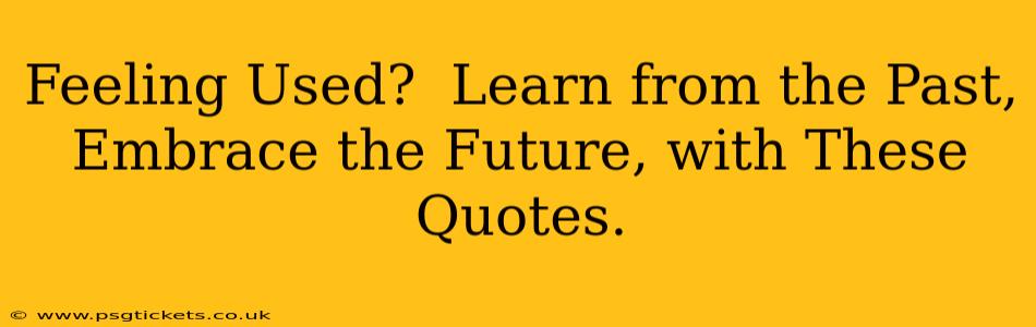 Feeling Used?  Learn from the Past, Embrace the Future, with These Quotes.