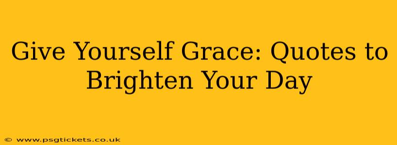 Give Yourself Grace: Quotes to Brighten Your Day