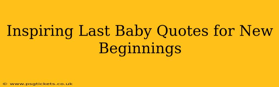 Inspiring Last Baby Quotes for New Beginnings