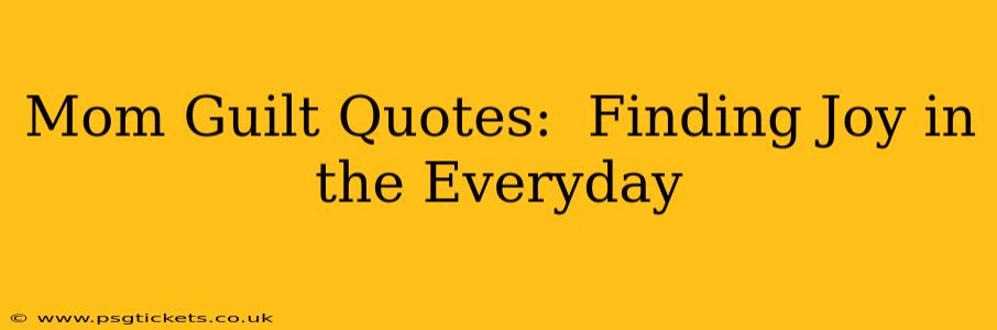Mom Guilt Quotes:  Finding Joy in the Everyday