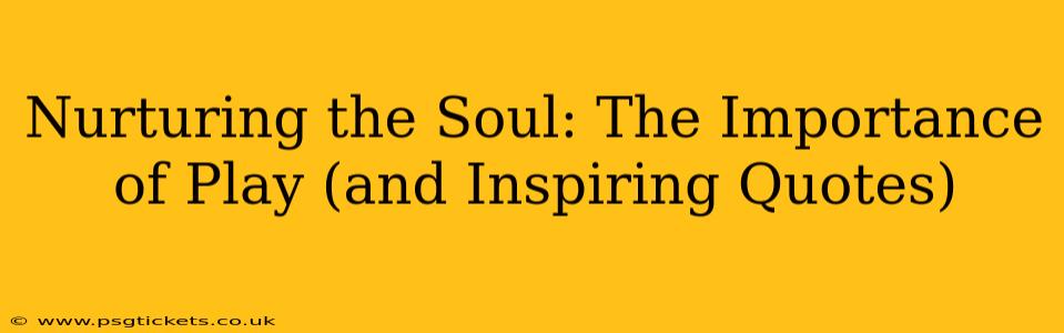 Nurturing the Soul: The Importance of Play (and Inspiring Quotes)