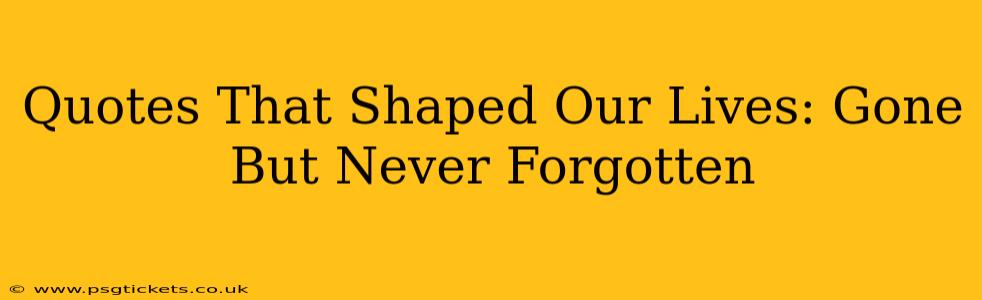 Quotes That Shaped Our Lives: Gone But Never Forgotten