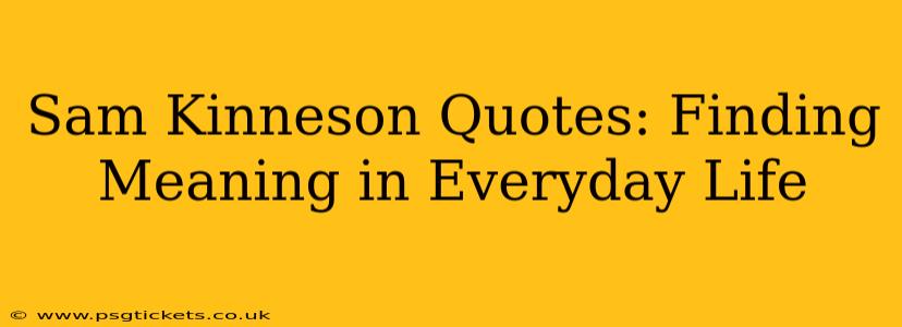 Sam Kinneson Quotes: Finding Meaning in Everyday Life