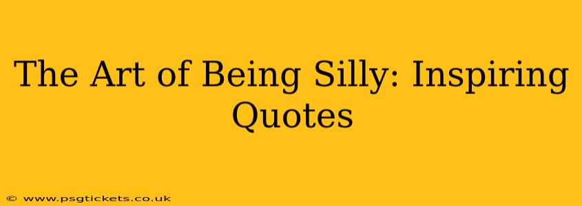 The Art of Being Silly: Inspiring Quotes