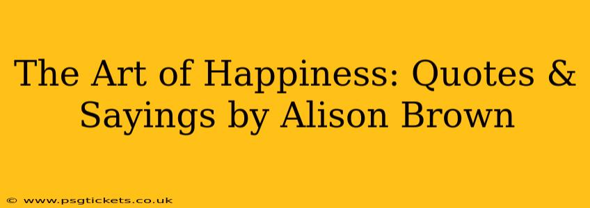The Art of Happiness: Quotes & Sayings by Alison Brown