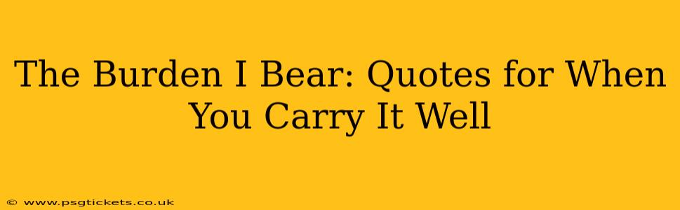 The Burden I Bear: Quotes for When You Carry It Well