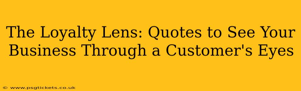 The Loyalty Lens: Quotes to See Your Business Through a Customer's Eyes