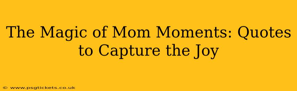 The Magic of Mom Moments: Quotes to Capture the Joy