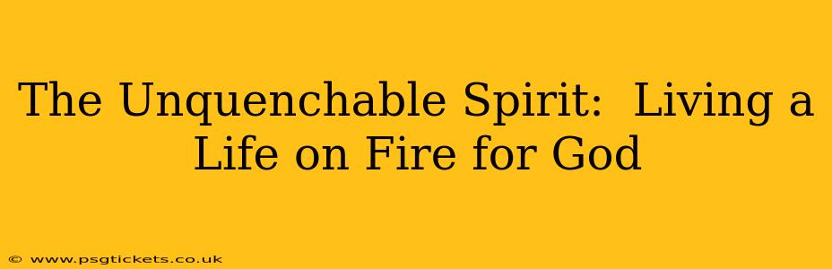 The Unquenchable Spirit:  Living a Life on Fire for God