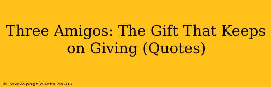 Three Amigos: The Gift That Keeps on Giving (Quotes)