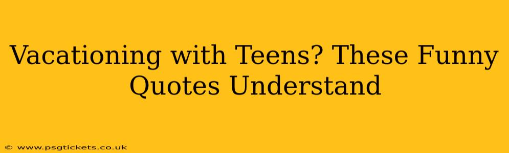 Vacationing with Teens? These Funny Quotes Understand